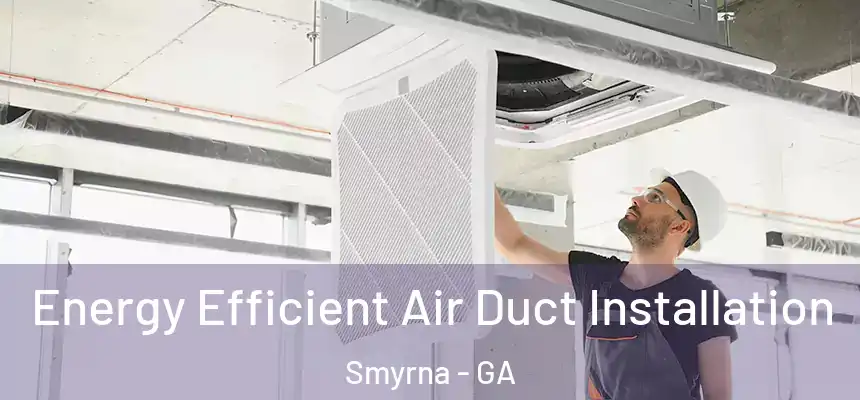 Energy Efficient Air Duct Installation Smyrna - GA